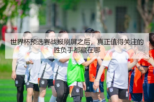 shi-jie-bei-yu-xuan-sai-zhan-bao-shua-ping-zhi-hou-zhen-zheng-zhi-de-guan-zhu-de-sheng-fu-shou-dou-cang-zai-na-2-955.jpg